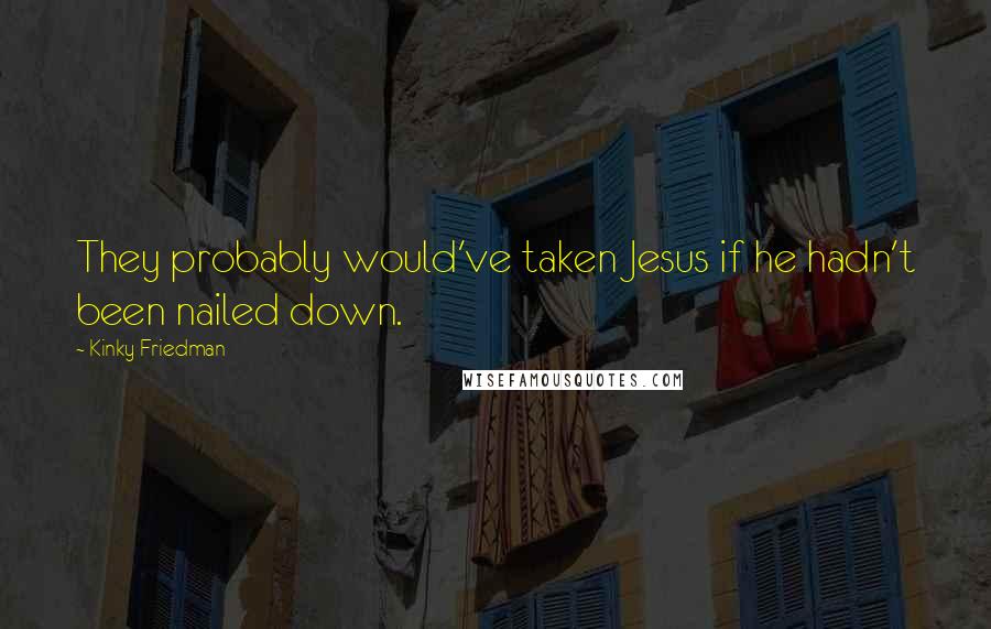 Kinky Friedman Quotes: They probably would've taken Jesus if he hadn't been nailed down.