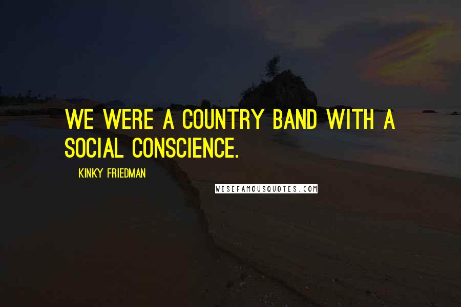Kinky Friedman Quotes: We were a country band with a social conscience.