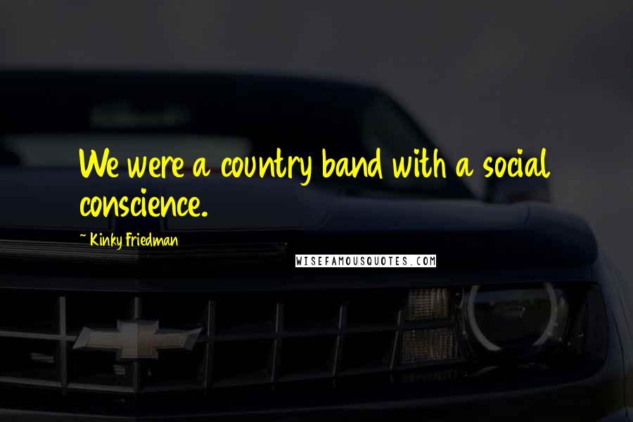Kinky Friedman Quotes: We were a country band with a social conscience.