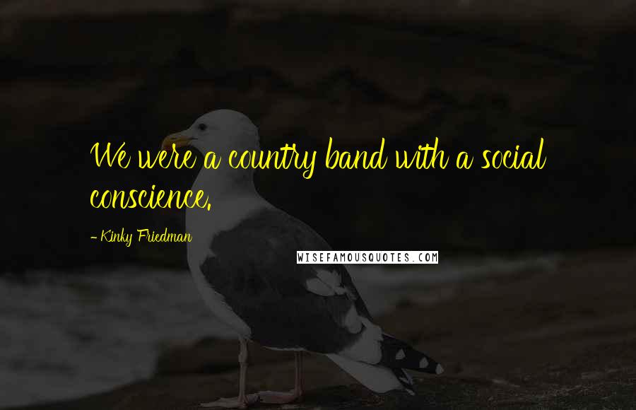 Kinky Friedman Quotes: We were a country band with a social conscience.