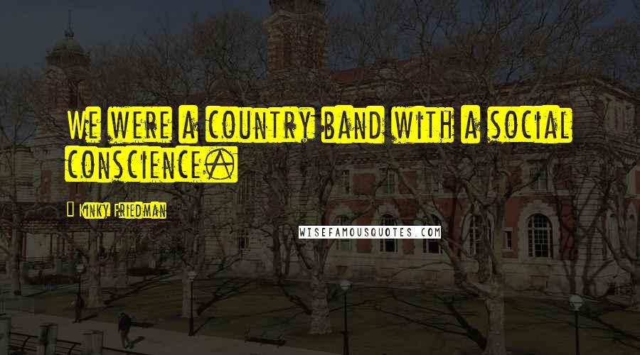 Kinky Friedman Quotes: We were a country band with a social conscience.