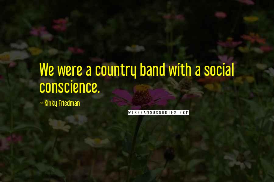 Kinky Friedman Quotes: We were a country band with a social conscience.