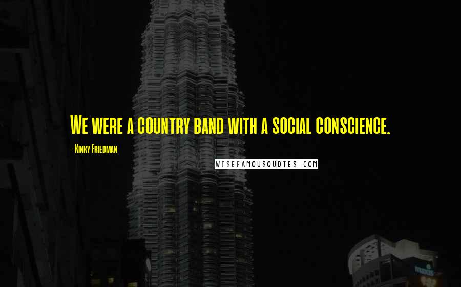 Kinky Friedman Quotes: We were a country band with a social conscience.
