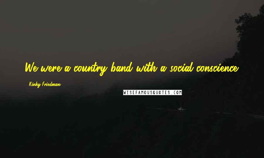 Kinky Friedman Quotes: We were a country band with a social conscience.