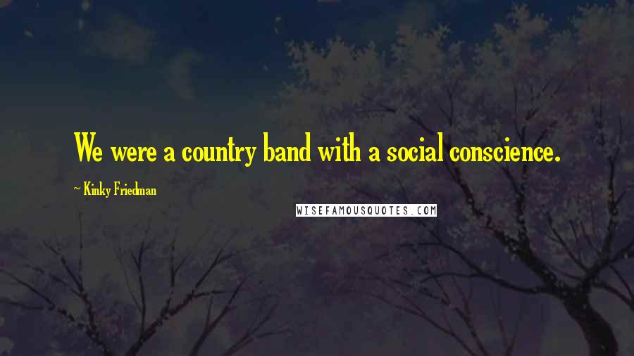 Kinky Friedman Quotes: We were a country band with a social conscience.