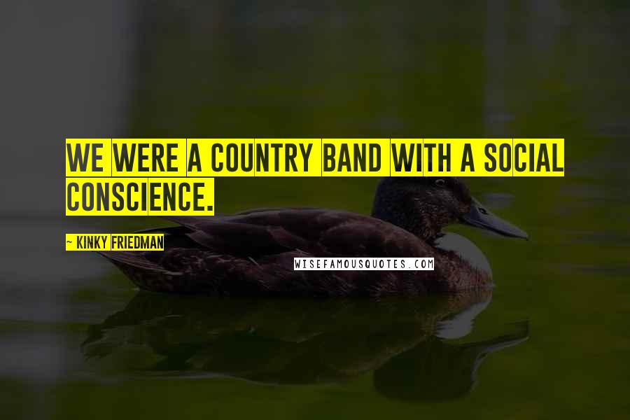 Kinky Friedman Quotes: We were a country band with a social conscience.