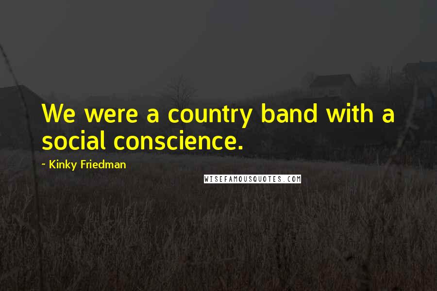 Kinky Friedman Quotes: We were a country band with a social conscience.