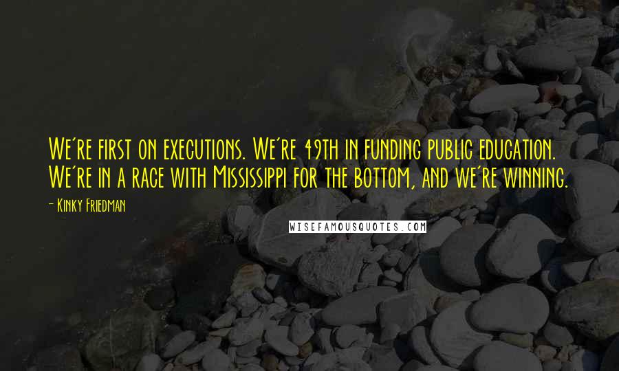 Kinky Friedman Quotes: We're first on executions. We're 49th in funding public education. We're in a race with Mississippi for the bottom, and we're winning.