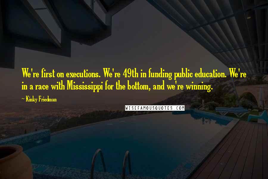 Kinky Friedman Quotes: We're first on executions. We're 49th in funding public education. We're in a race with Mississippi for the bottom, and we're winning.