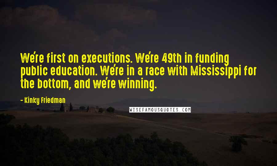 Kinky Friedman Quotes: We're first on executions. We're 49th in funding public education. We're in a race with Mississippi for the bottom, and we're winning.