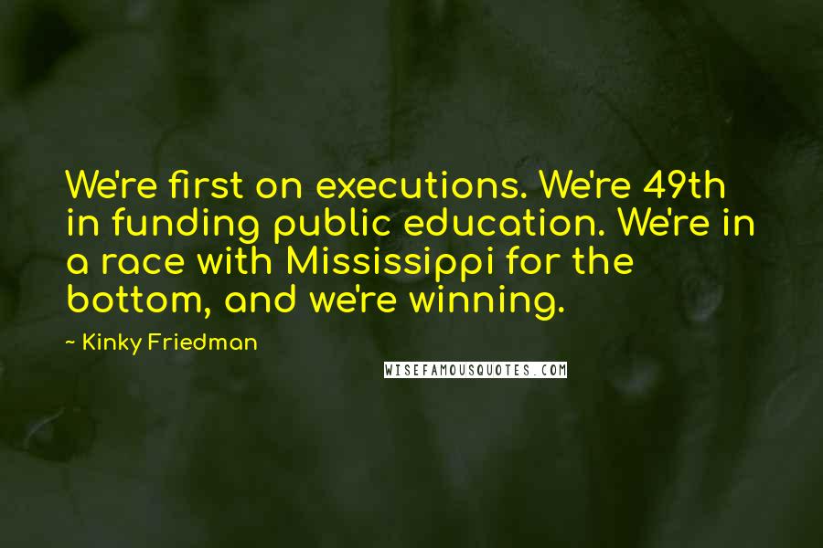 Kinky Friedman Quotes: We're first on executions. We're 49th in funding public education. We're in a race with Mississippi for the bottom, and we're winning.