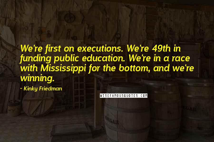 Kinky Friedman Quotes: We're first on executions. We're 49th in funding public education. We're in a race with Mississippi for the bottom, and we're winning.