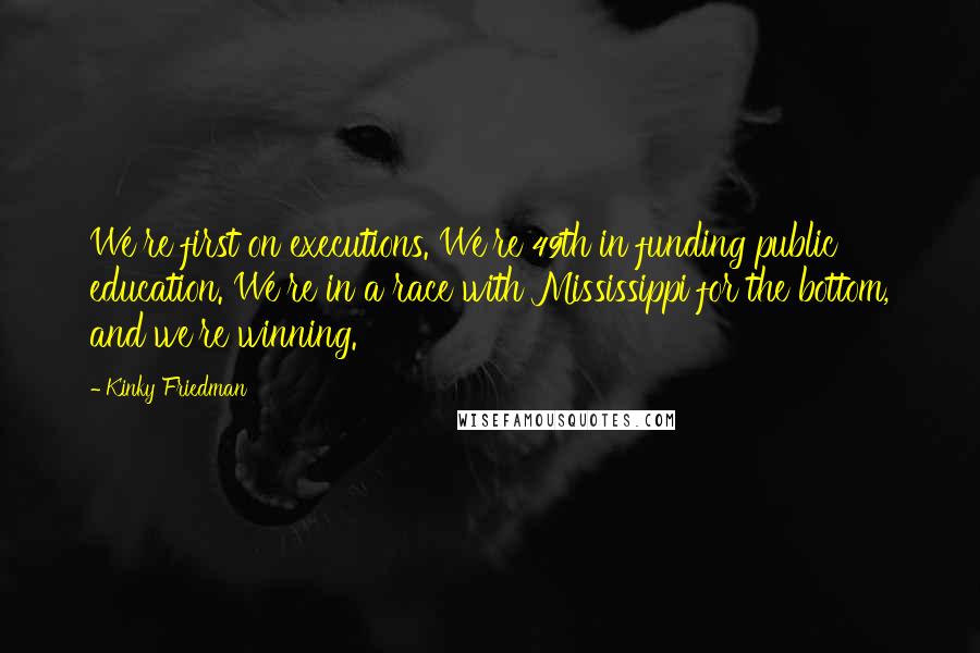 Kinky Friedman Quotes: We're first on executions. We're 49th in funding public education. We're in a race with Mississippi for the bottom, and we're winning.