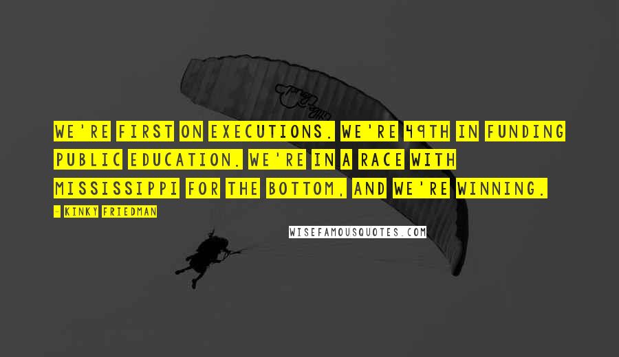 Kinky Friedman Quotes: We're first on executions. We're 49th in funding public education. We're in a race with Mississippi for the bottom, and we're winning.