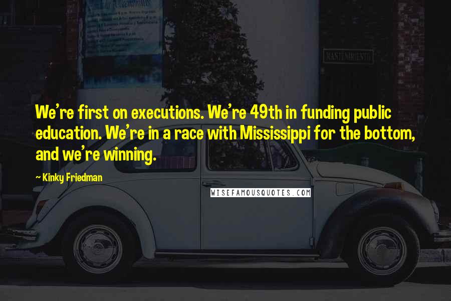 Kinky Friedman Quotes: We're first on executions. We're 49th in funding public education. We're in a race with Mississippi for the bottom, and we're winning.