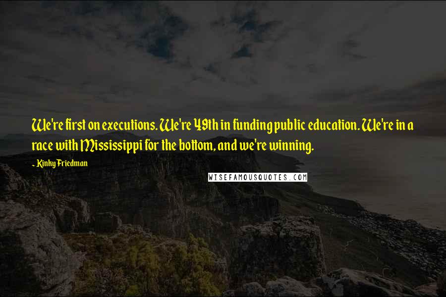 Kinky Friedman Quotes: We're first on executions. We're 49th in funding public education. We're in a race with Mississippi for the bottom, and we're winning.