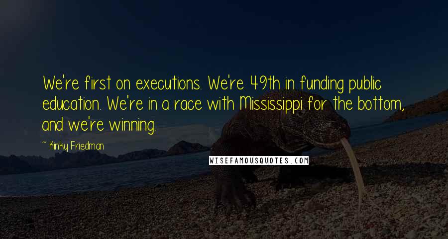 Kinky Friedman Quotes: We're first on executions. We're 49th in funding public education. We're in a race with Mississippi for the bottom, and we're winning.