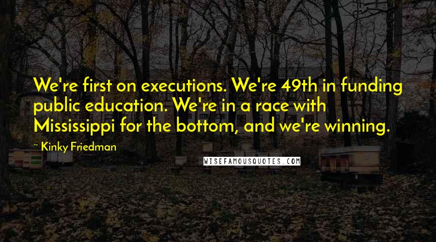 Kinky Friedman Quotes: We're first on executions. We're 49th in funding public education. We're in a race with Mississippi for the bottom, and we're winning.