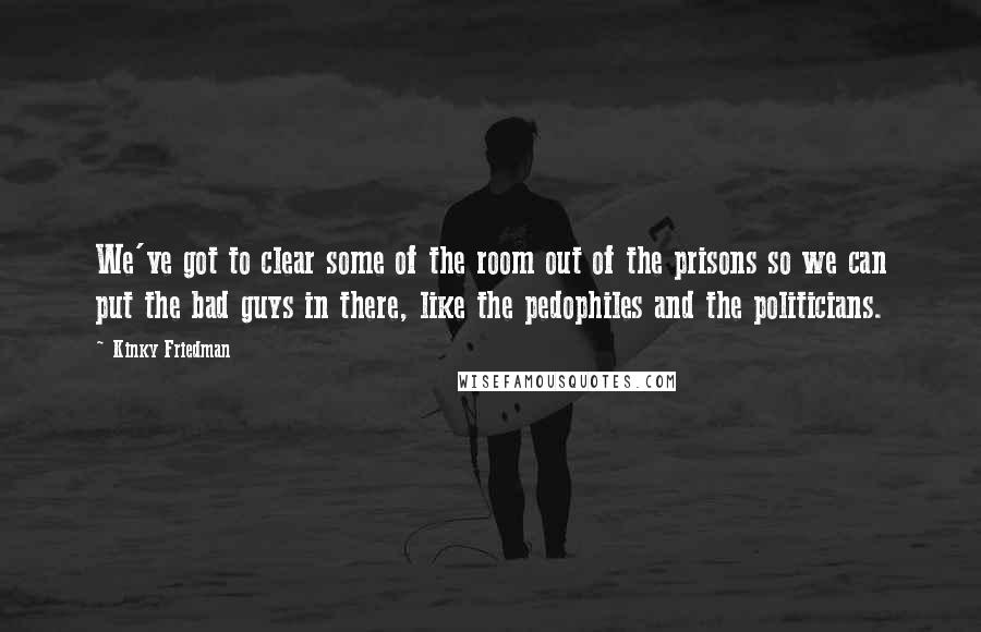 Kinky Friedman Quotes: We've got to clear some of the room out of the prisons so we can put the bad guys in there, like the pedophiles and the politicians.