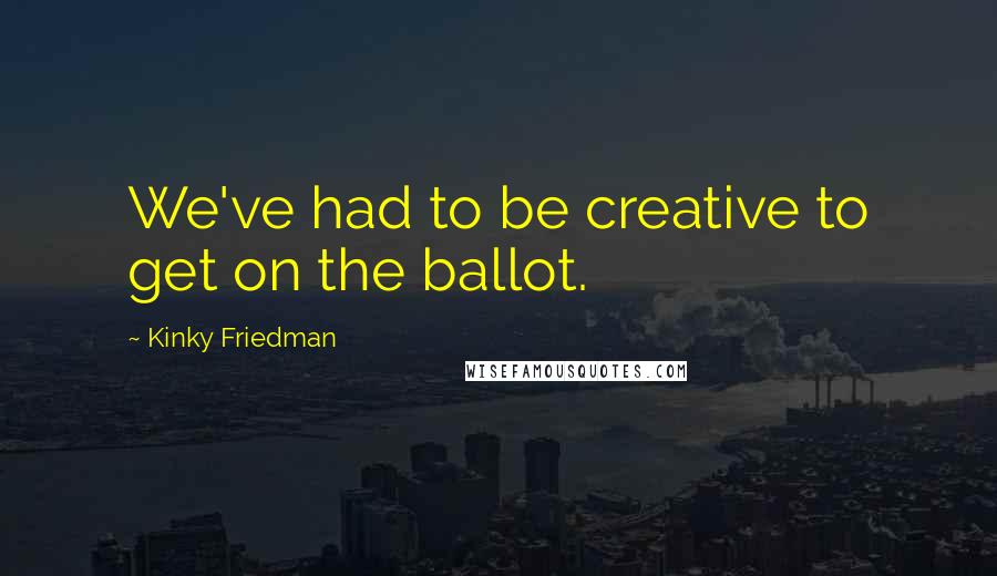 Kinky Friedman Quotes: We've had to be creative to get on the ballot.