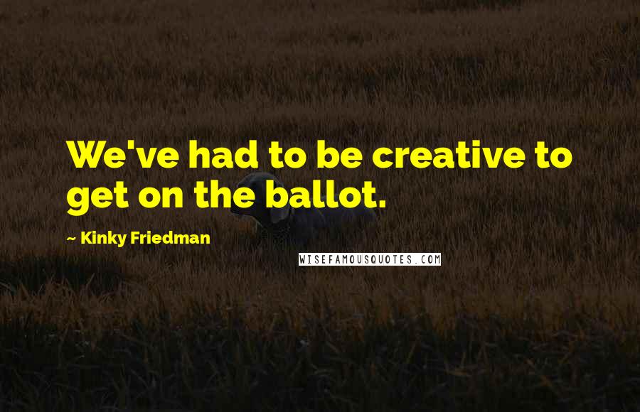 Kinky Friedman Quotes: We've had to be creative to get on the ballot.