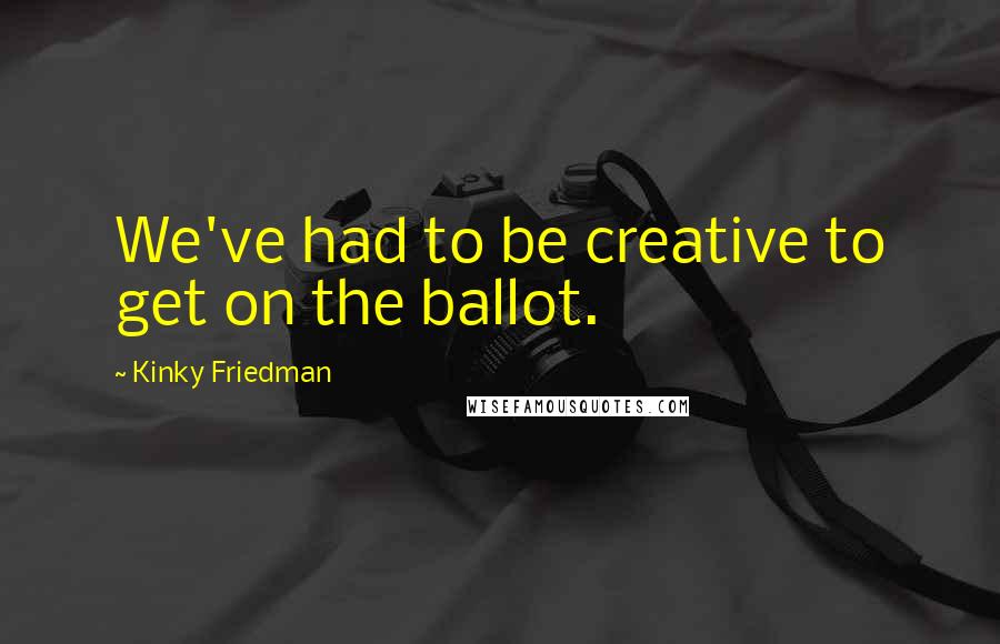 Kinky Friedman Quotes: We've had to be creative to get on the ballot.