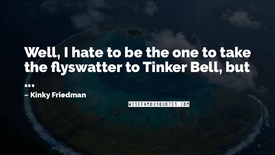 Kinky Friedman Quotes: Well, I hate to be the one to take the flyswatter to Tinker Bell, but ...