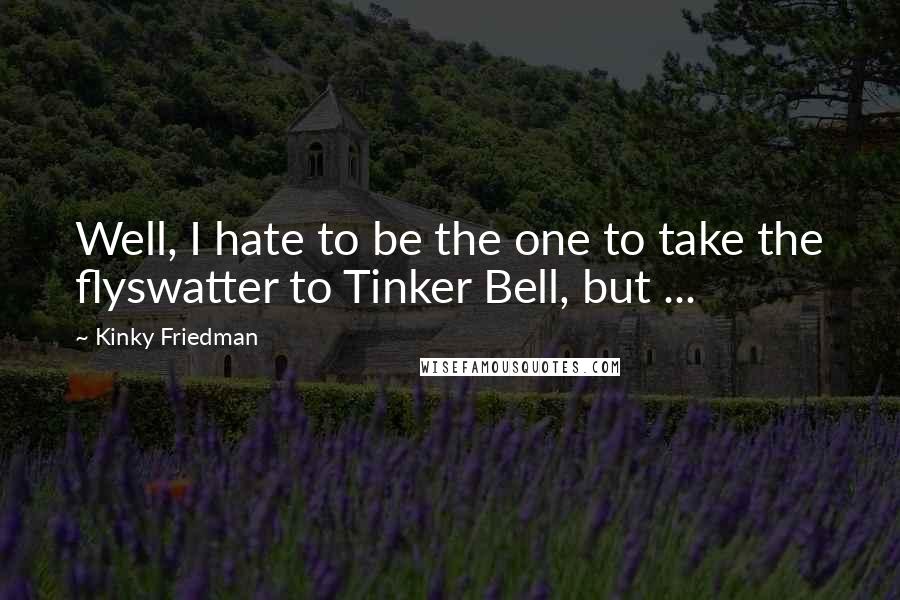 Kinky Friedman Quotes: Well, I hate to be the one to take the flyswatter to Tinker Bell, but ...