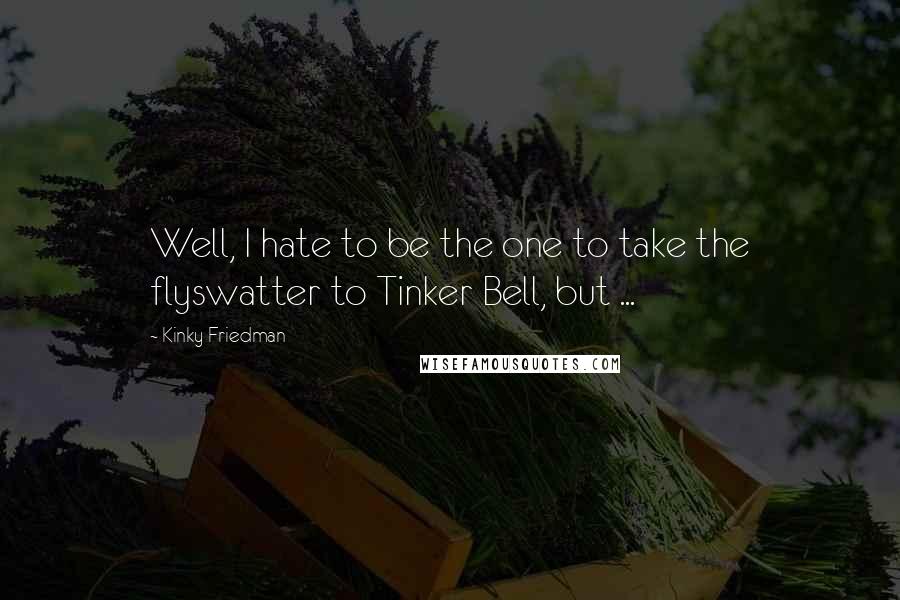 Kinky Friedman Quotes: Well, I hate to be the one to take the flyswatter to Tinker Bell, but ...