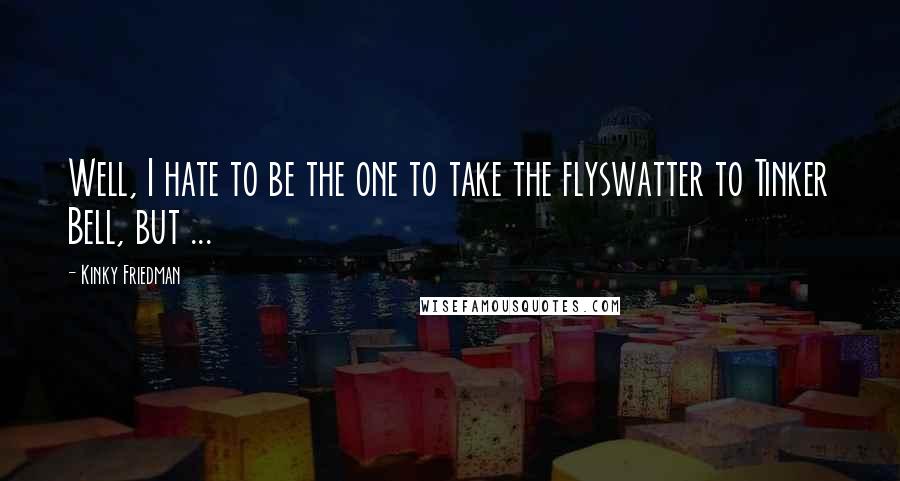 Kinky Friedman Quotes: Well, I hate to be the one to take the flyswatter to Tinker Bell, but ...