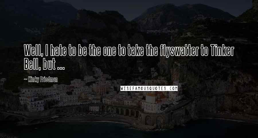 Kinky Friedman Quotes: Well, I hate to be the one to take the flyswatter to Tinker Bell, but ...