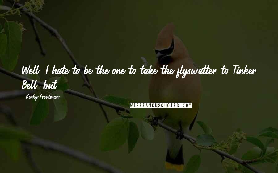 Kinky Friedman Quotes: Well, I hate to be the one to take the flyswatter to Tinker Bell, but ...
