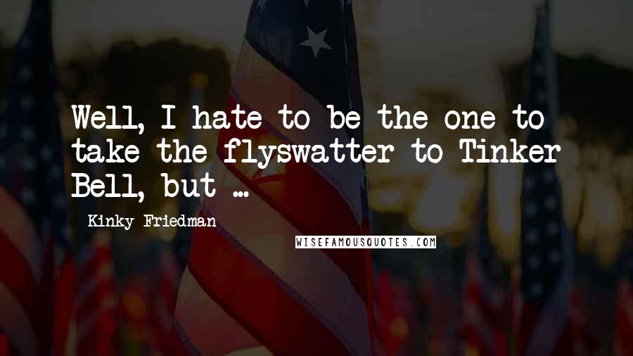 Kinky Friedman Quotes: Well, I hate to be the one to take the flyswatter to Tinker Bell, but ...