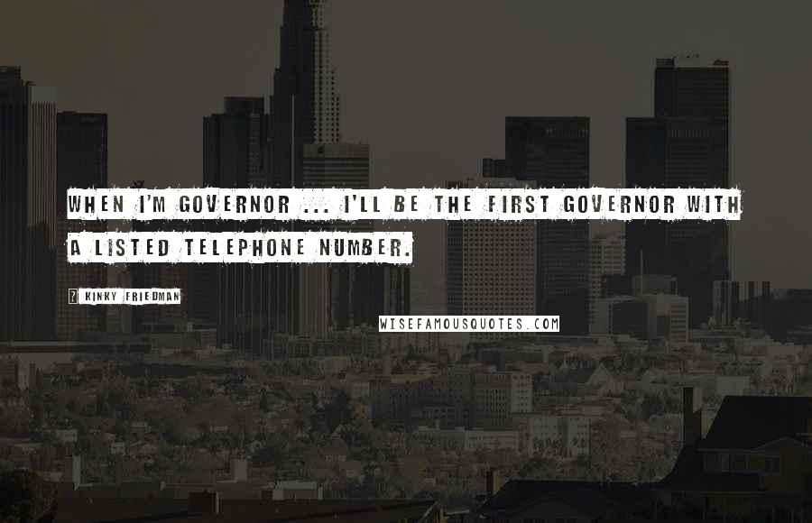 Kinky Friedman Quotes: When I'm governor ... I'll be the first governor with a listed telephone number.