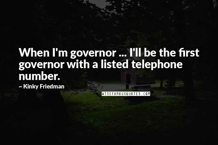 Kinky Friedman Quotes: When I'm governor ... I'll be the first governor with a listed telephone number.