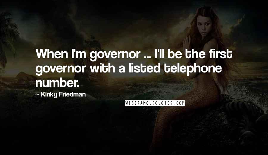 Kinky Friedman Quotes: When I'm governor ... I'll be the first governor with a listed telephone number.