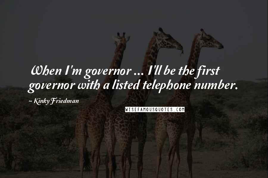Kinky Friedman Quotes: When I'm governor ... I'll be the first governor with a listed telephone number.