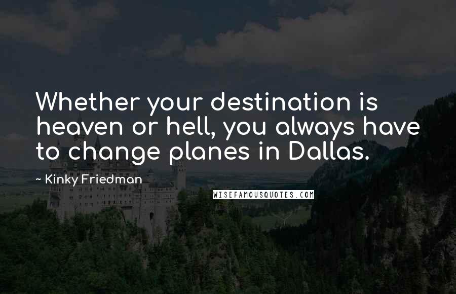 Kinky Friedman Quotes: Whether your destination is heaven or hell, you always have to change planes in Dallas.