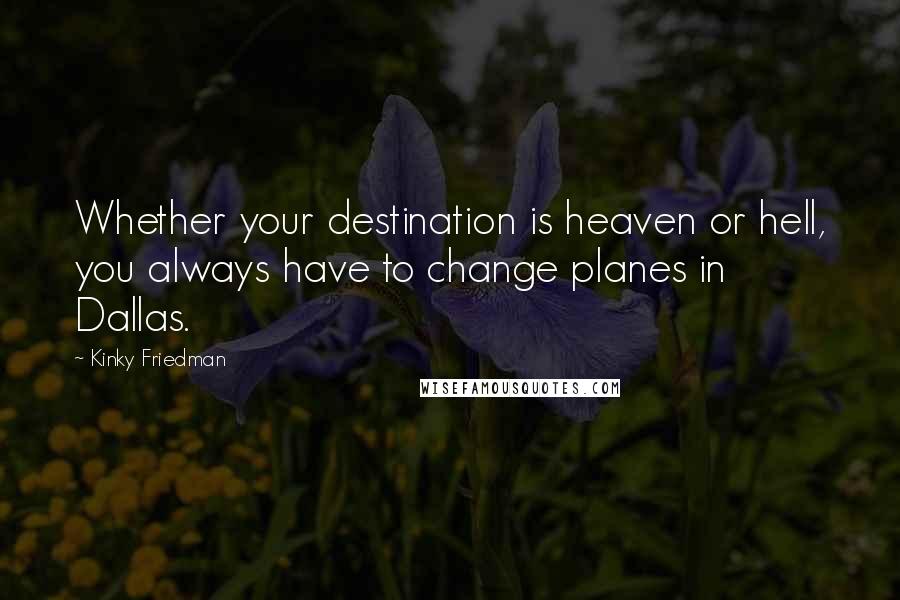 Kinky Friedman Quotes: Whether your destination is heaven or hell, you always have to change planes in Dallas.