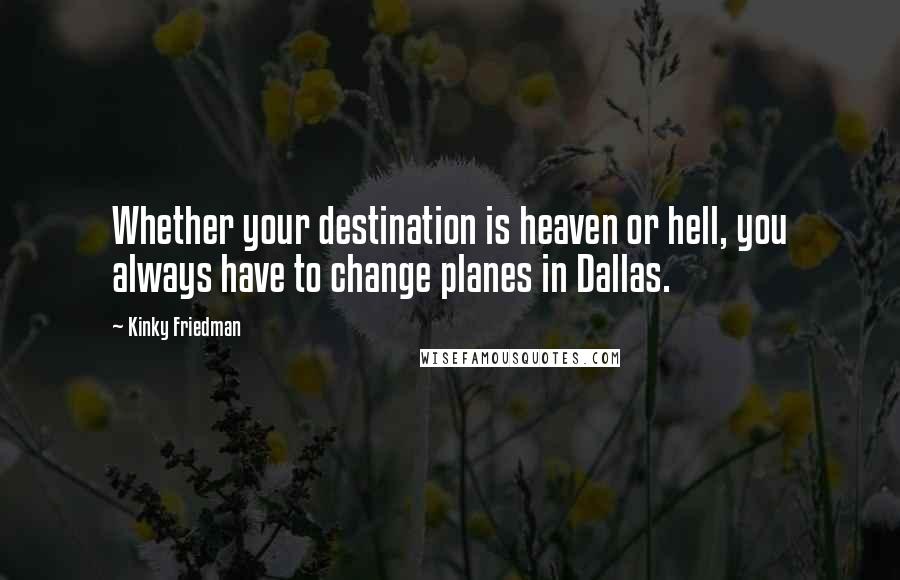 Kinky Friedman Quotes: Whether your destination is heaven or hell, you always have to change planes in Dallas.