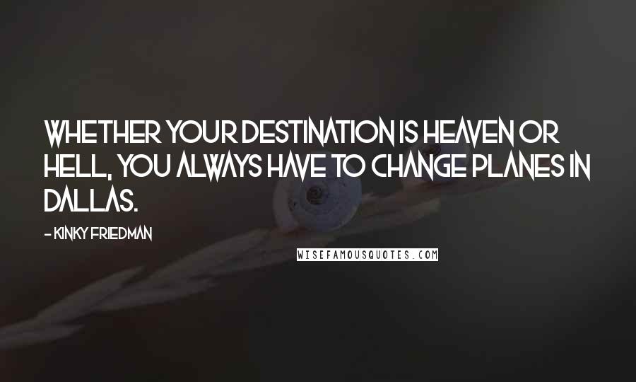 Kinky Friedman Quotes: Whether your destination is heaven or hell, you always have to change planes in Dallas.