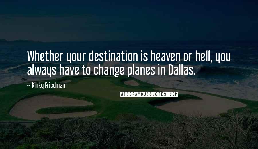 Kinky Friedman Quotes: Whether your destination is heaven or hell, you always have to change planes in Dallas.