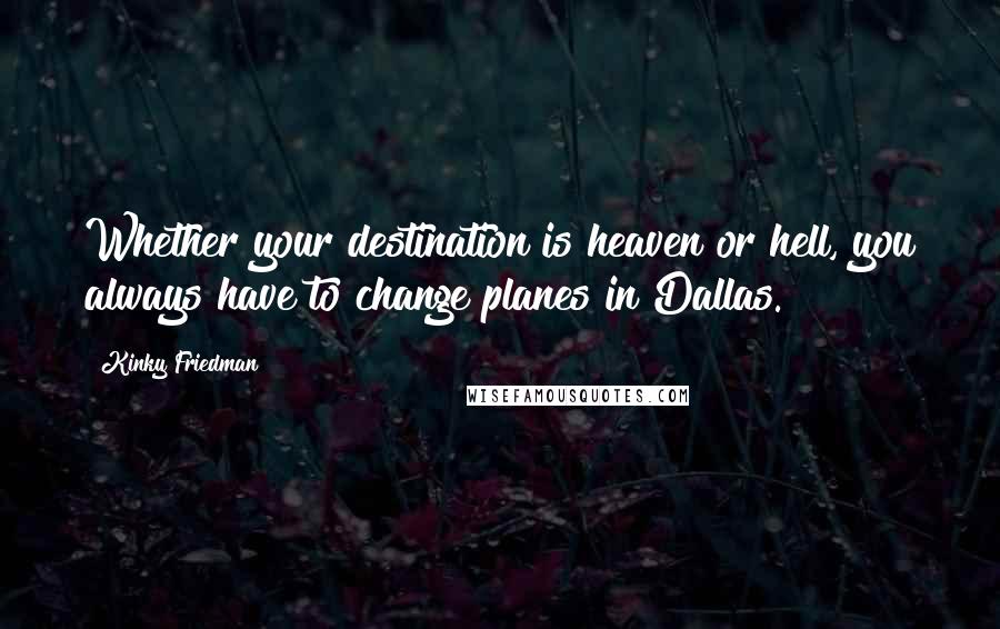 Kinky Friedman Quotes: Whether your destination is heaven or hell, you always have to change planes in Dallas.