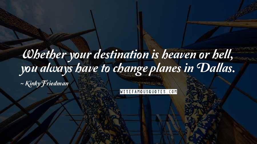 Kinky Friedman Quotes: Whether your destination is heaven or hell, you always have to change planes in Dallas.