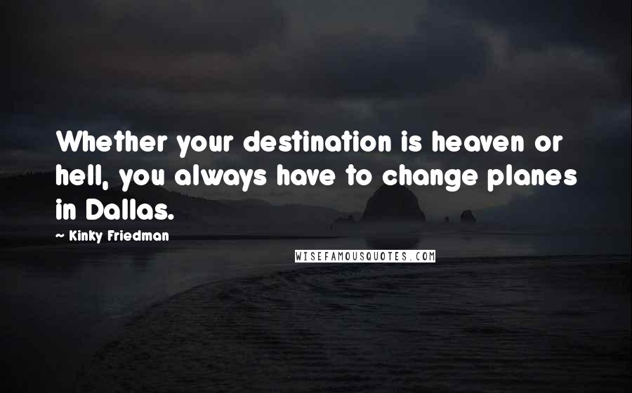 Kinky Friedman Quotes: Whether your destination is heaven or hell, you always have to change planes in Dallas.