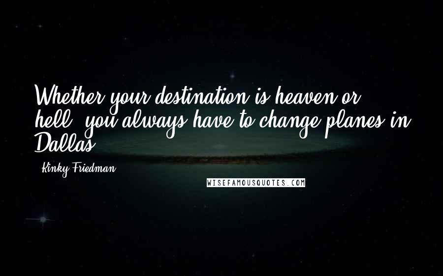 Kinky Friedman Quotes: Whether your destination is heaven or hell, you always have to change planes in Dallas.