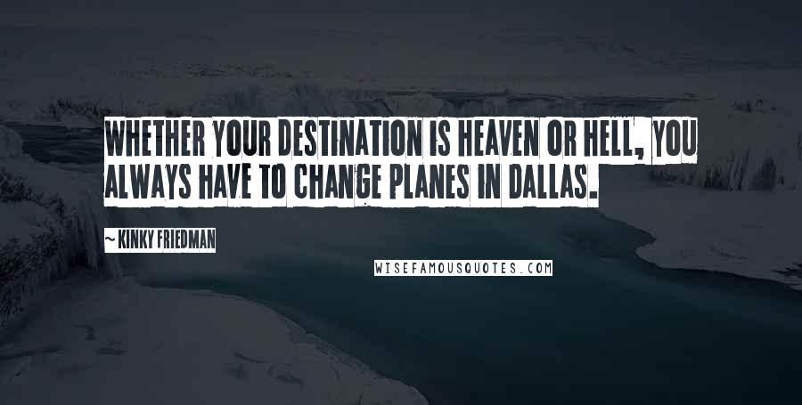 Kinky Friedman Quotes: Whether your destination is heaven or hell, you always have to change planes in Dallas.