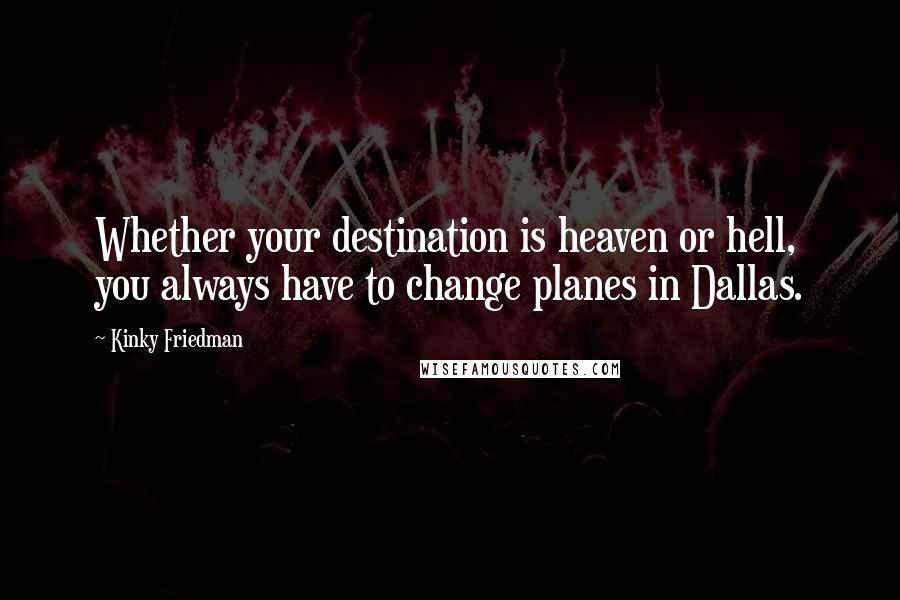 Kinky Friedman Quotes: Whether your destination is heaven or hell, you always have to change planes in Dallas.