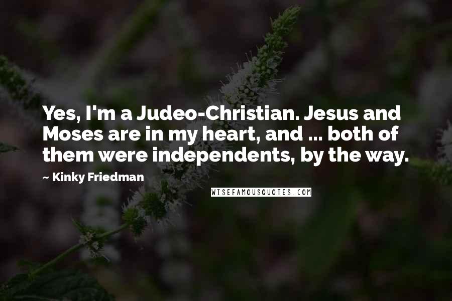 Kinky Friedman Quotes: Yes, I'm a Judeo-Christian. Jesus and Moses are in my heart, and ... both of them were independents, by the way.