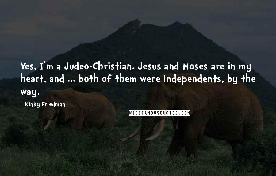 Kinky Friedman Quotes: Yes, I'm a Judeo-Christian. Jesus and Moses are in my heart, and ... both of them were independents, by the way.